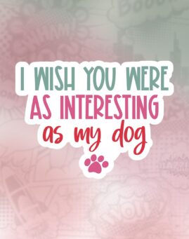 I wish you were as interesting as my dog Stiker